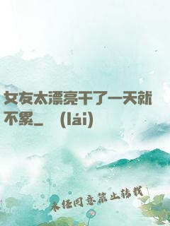 女友太漂亮干了一天就不累