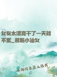 女友太漂亮干了一天就不累
