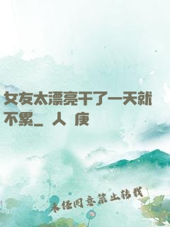 女友太漂亮干了一天就不累