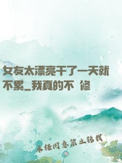 女友太漂亮干了一天就不累