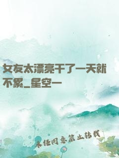 女友太漂亮干了一天就不累