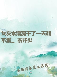 女友太漂亮干了一天就不累