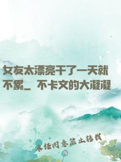 女友太漂亮干了一天就不累