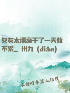 女友太漂亮干了一天就不累