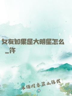 女友如果是大明星怎么辦