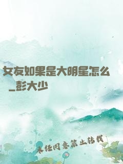 女友如果是大明星怎么辦