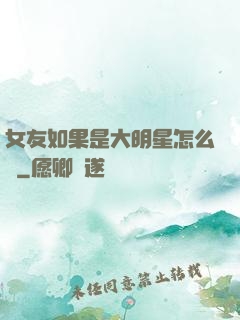 女友如果是大明星怎么辦