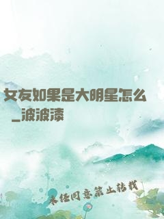女友如果是大明星怎么辦