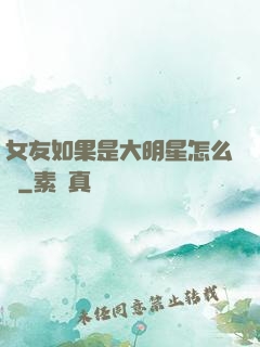 女友如果是大明星怎么辦