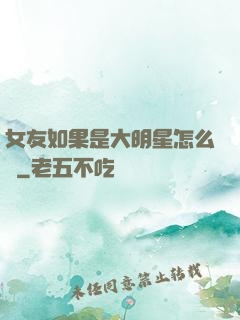 女友如果是大明星怎么辦
