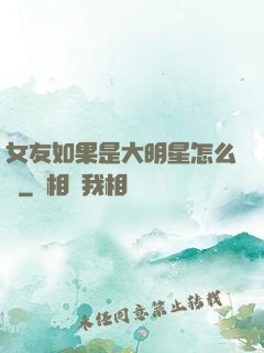 女友如果是大明星怎么辦
