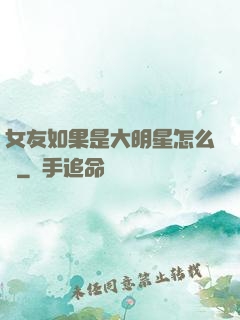 女友如果是大明星怎么辦
