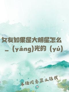 女友如果是大明星怎么辦