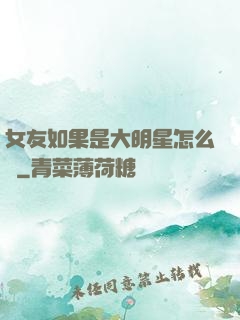 女友如果是大明星怎么辦