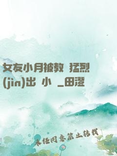 女友小月被教練猛烈進(jìn)出視小說