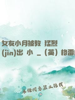 女友小月被教練猛烈進(jìn)出視小說