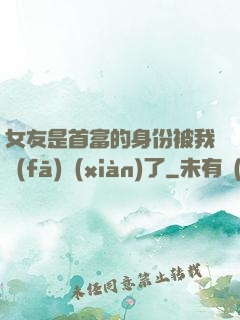 女友是首富的身份被我發(fā)現(xiàn)了