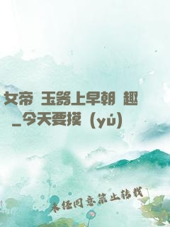 女帝夾玉器上早朝筆趣閣