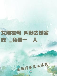 女朋友母親叫我去她家吃飯