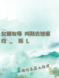 女朋友母親叫我去她家吃飯