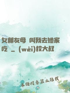 女朋友母親叫我去她家吃飯