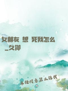 女朋友總想殺死我怎么辦