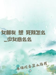 女朋友總想殺死我怎么辦