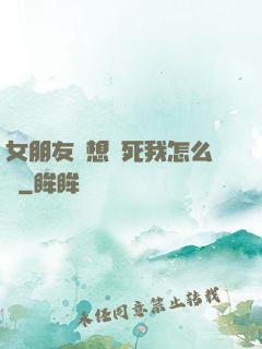 女朋友總想殺死我怎么辦