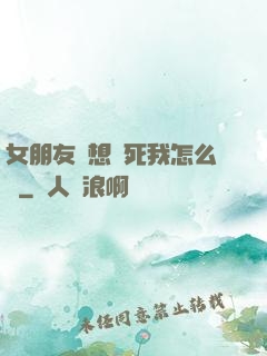 女朋友總想殺死我怎么辦