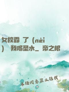 女校霸脫了內(nèi)褲讓我喝圣水