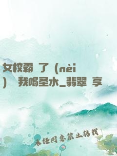 女校霸脫了內(nèi)褲讓我喝圣水