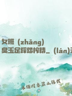 女班長(zhǎng)臭玉足踩踏榨精