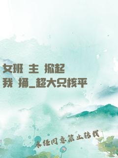 女班長主動掀起內褲給我們捅