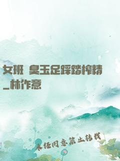 女班長臭玉足踩踏榨精