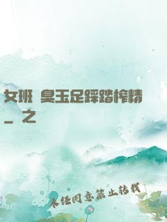 女班長臭玉足踩踏榨精