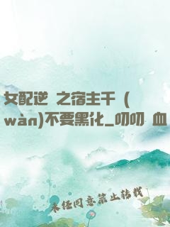 女配逆襲之宿主千萬(wàn)不要黑化