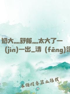 奶大灬舒服灬太大了一進(jìn)一出