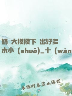 奶頭大摸摸下邊出好多水小說(shuō)