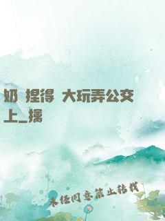 奶頭捏得漲大玩弄公交上