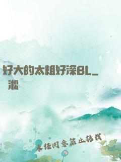 好大的太粗好深BL