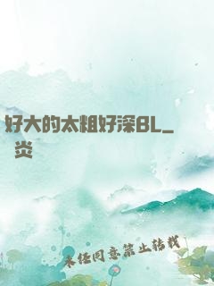 好大的太粗好深BL