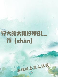 好大的太粗好深BL