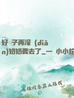 好孫子再深點(diǎn)奶奶要去了