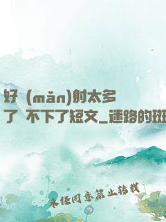 好滿(mǎn)射太多了裝不下了短文