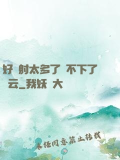 好滿射太多了裝不下了嬋云
