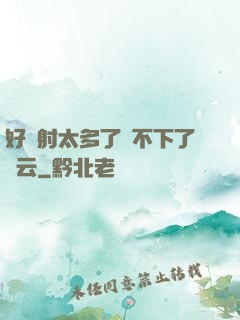 好滿射太多了裝不下了嬋云