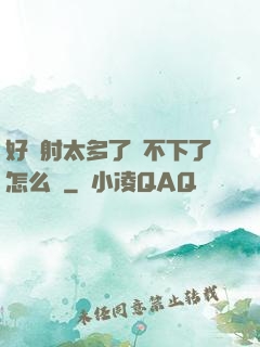 好滿射太多了裝不下了怎么辦