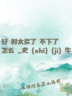 好滿射太多了裝不下了怎么辦