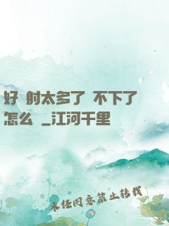 好滿射太多了裝不下了怎么辦