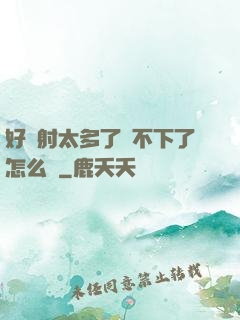 好滿射太多了裝不下了怎么辦